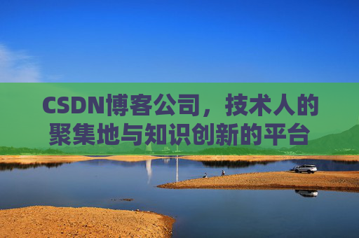 CSDN博客公司，技术人的聚集地与知识创新的平台