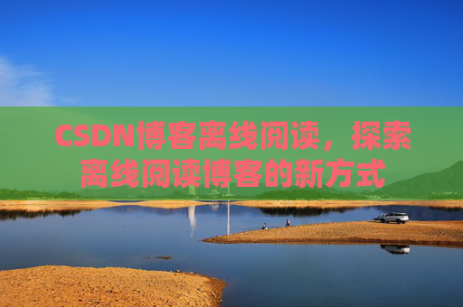 CSDN博客离线阅读，探索离线阅读博客的新方式